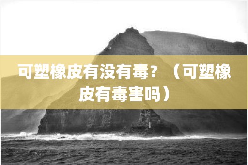 可塑橡皮有没有毒？（可塑橡皮有毒害吗）