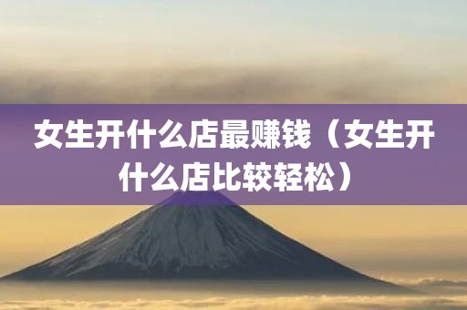 女生开什么店最赚钱（女生开什么店比较轻松）