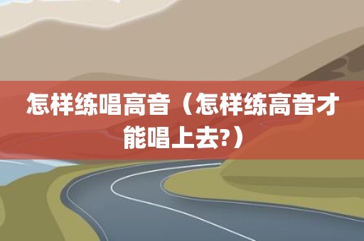怎样练唱高音（怎样练高音才能唱上去?）