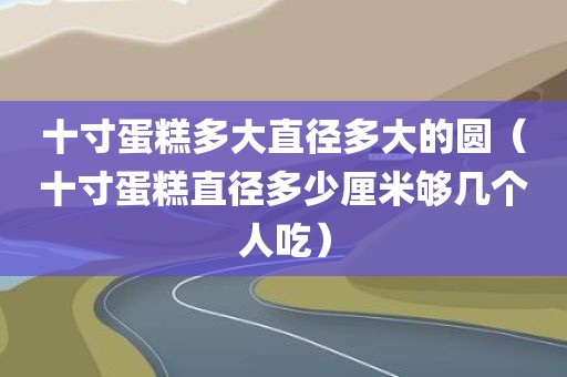 十寸蛋糕多大直径多大的圆（十寸蛋糕直径多少厘米够几个人吃）