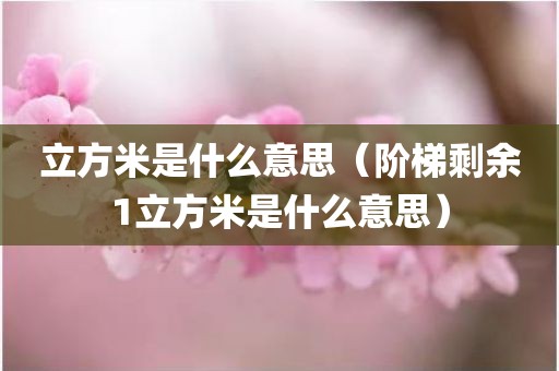 立方米是什么意思（阶梯剩余1立方米是什么意思）