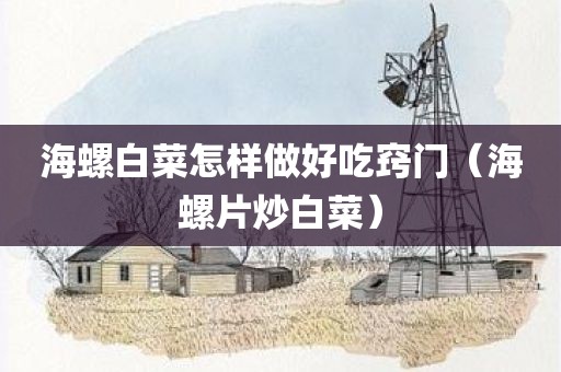 海螺白菜怎样做好吃窍门（海螺片炒白菜）