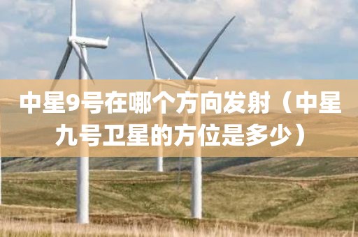 中星9号在哪个方向发射（中星九号卫星的方位是多少）