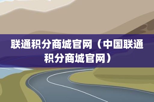 联通积分商城官网(中国联通积分商城官网)