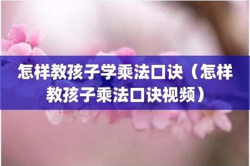 怎样教孩子学乘法口诀（怎样教孩子乘法口诀视频）