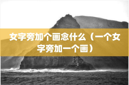 女字旁加个画念什么（一个女字旁加一个画）