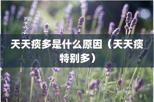 天天痰多是什么原因（天天痰特别多）
