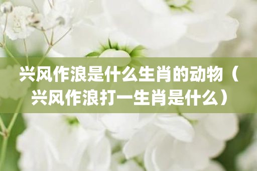 兴风作浪是什么生肖的动物（兴风作浪打一生肖是什么）