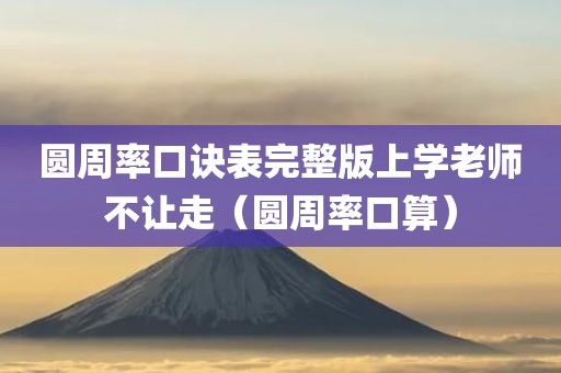 圆周率口诀表完整版上学老师不让走(圆周率口算)