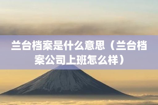 兰台档案是什么意思（兰台档案公司上班怎么样）