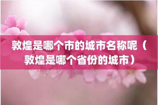 敦煌是哪个市的城市名称呢（敦煌是哪个省份的城市）
