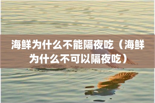 海鲜为什么不能隔夜吃（海鲜为什么不可以隔夜吃）