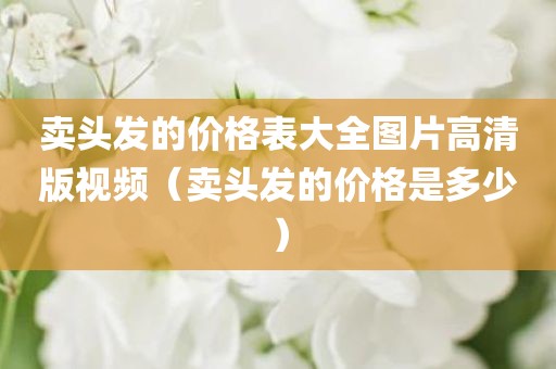 卖头发的价格表大全图片高清版视频（卖头发的价格是多少）