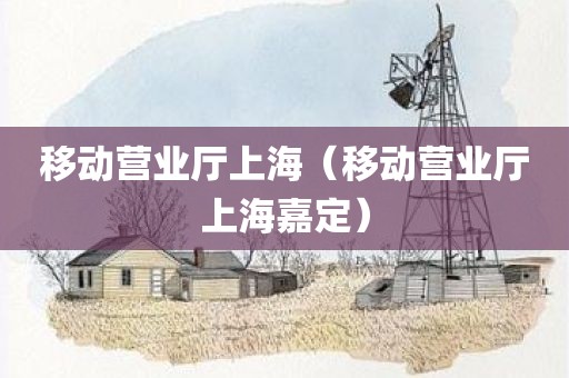移动营业厅上海（移动营业厅上海嘉定）