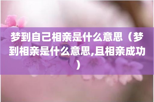 梦到自己相亲是什么意思（梦到相亲是什么意思,且相亲成功）