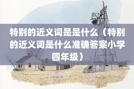 特别的近义词是是什么（特别的近义词是什么准确答案小学四年级）