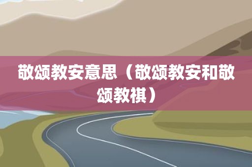 敬颂教安意思(敬颂教安和敬颂教祺)