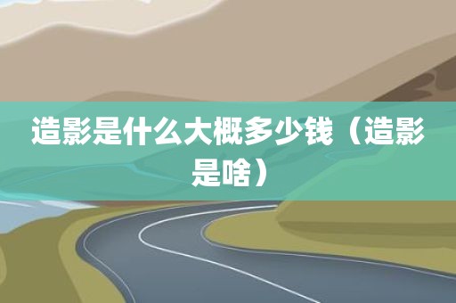 造影是什么大概多少钱（造影是啥）