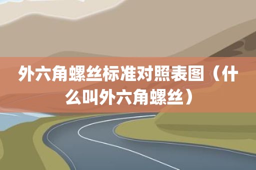 外六角螺丝标准对照表图（什么叫外六角螺丝）