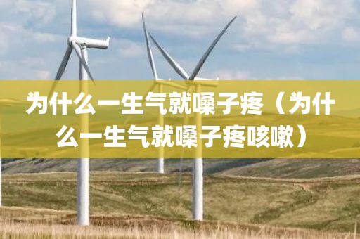 为什么一生气就嗓子疼（为什么一生气就嗓子疼咳嗽）