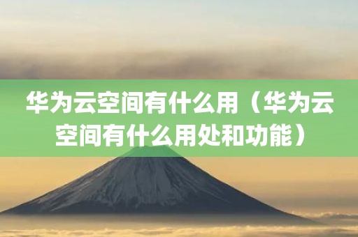 华为云空间有什么用（华为云空间有什么用处和功能）