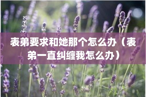 表弟要求和她那个怎么办（表弟一直纠缠我怎么办）