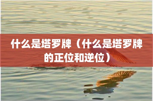 什么是塔罗牌（什么是塔罗牌的正位和逆位）