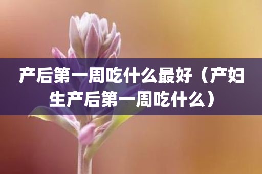 产后第一周吃什么最好（产妇生产后第一周吃什么）
