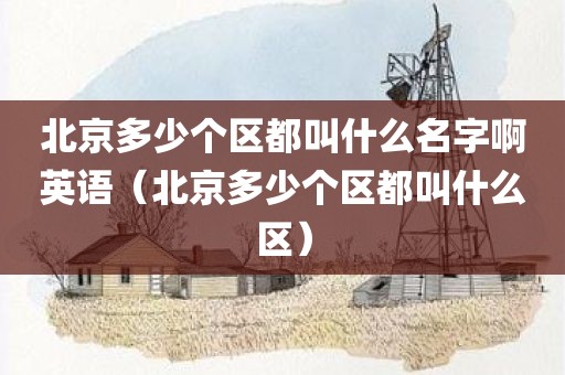 北京多少个区都叫什么名字啊英语（北京多少个区都叫什么区）