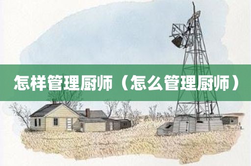 怎样管理厨师（怎么管理厨师）