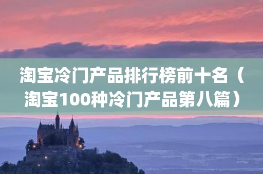 淘宝冷门产品排行榜前十名（淘宝100种冷门产品第八篇）