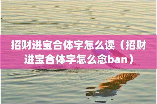 招财进宝合体字怎么读（招财进宝合体字怎么念ban）