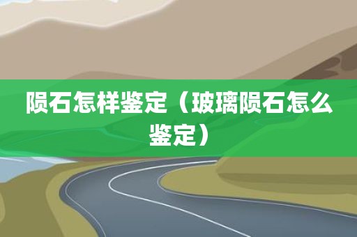 陨石怎样鉴定（玻璃陨石怎么鉴定）