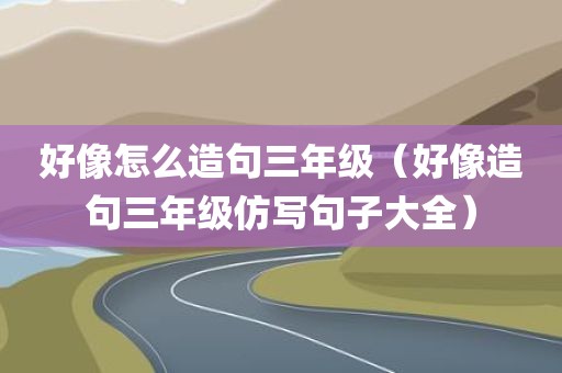 好像怎么造句三年级（好像造句三年级仿写句子大全）