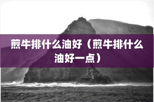 煎牛排什么油好（煎牛排什么油好一点）
