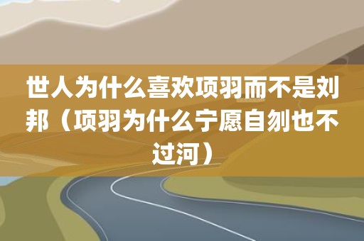 世人为什么喜欢项羽而不是刘邦（项羽为什么宁愿自刎也不过河）