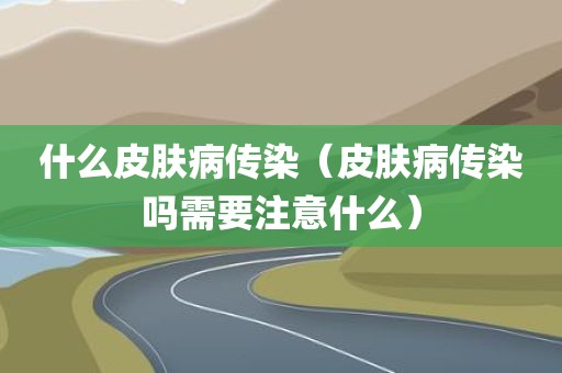 什么皮肤病传染(皮肤病传染吗需要注意什么)