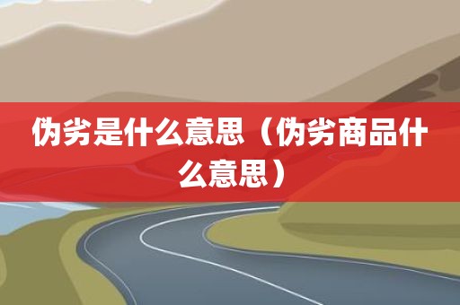 伪劣是什么意思（伪劣商品什么意思）