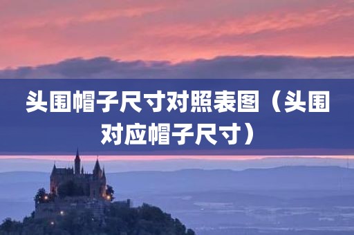 头围帽子尺寸对照表图（头围对应帽子尺寸）