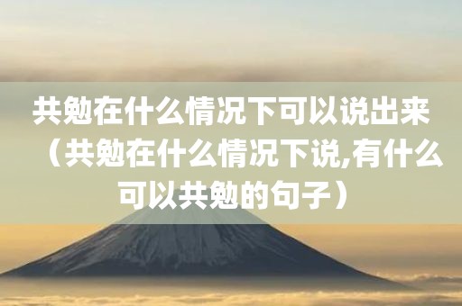 共勉在什么情况下可以说出来（共勉在什么情况下说,有什么可以共勉的句子）