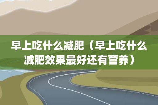 早上吃什么减肥(早上吃什么减肥效果最好还有营养)