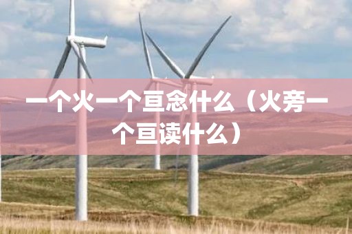 一个火一个亘念什么（火旁一个亘读什么）