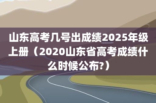 山东高考几号出成绩2025年级上册（2020山东省高考成绩什么时候公布?）