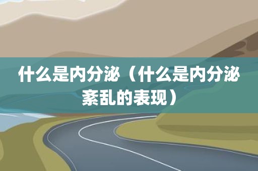 什么是内分泌（什么是内分泌紊乱的表现）
