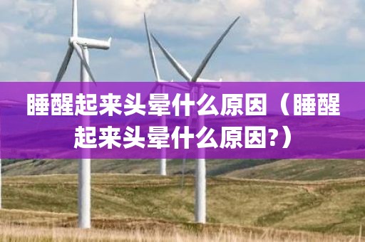 睡醒起来头晕什么原因（睡醒起来头晕什么原因?）