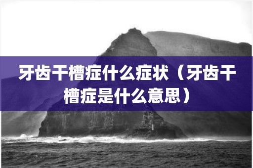 牙齿干槽症什么症状（牙齿干槽症是什么意思）