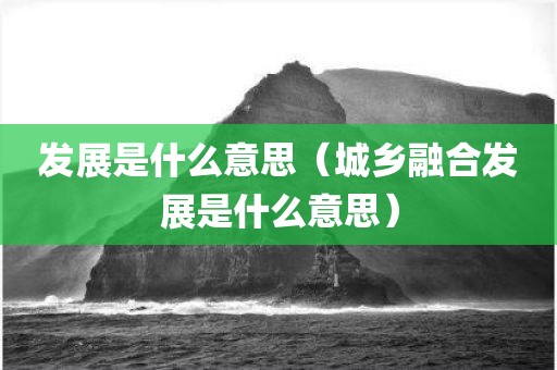 发展是什么意思（城乡融合发展是什么意思）