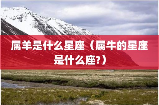 属羊是什么星座（属牛的星座是什么座?）