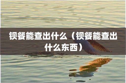 钡餐能查出什么(钡餐能查出什么东西) 钡餐能查出什么(钡餐能查出什么东西)