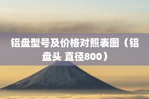 铝盘型号及价格对照表图（铝盘头 直径800）